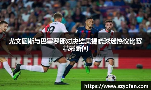 尤文图斯与巴塞罗那对决结果揭晓球迷热议比赛精彩瞬间